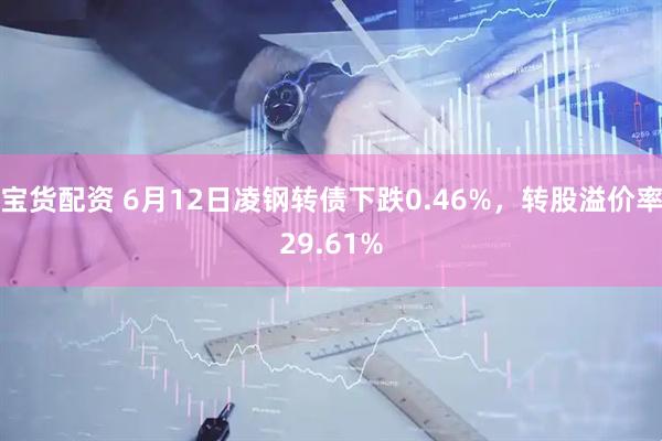 宝货配资 6月12日凌钢转债下跌0.46%，转股溢价率29.61%