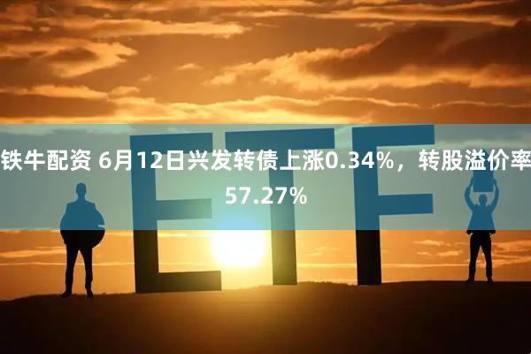 铁牛配资 6月12日兴发转债上涨0.34%，转股溢价率57.27%