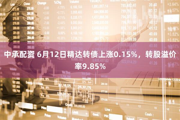 中承配资 6月12日精达转债上涨0.15%，转股溢价率9.85%