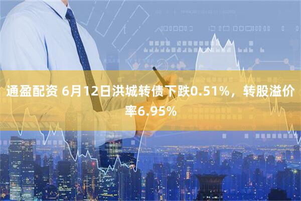 通盈配资 6月12日洪城转债下跌0.51%，转股溢价率6.95%