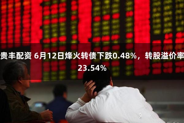 贵丰配资 6月12日烽火转债下跌0.48%，转股溢价率23.54%