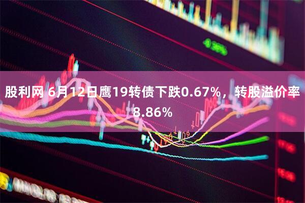 股利网 6月12日鹰19转债下跌0.67%，转股溢价率8.86%