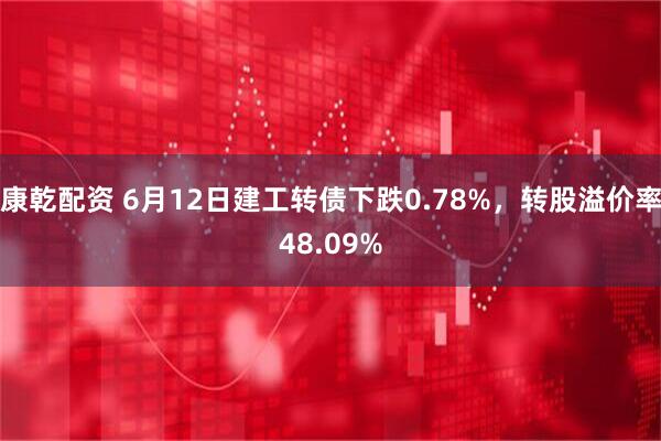 康乾配资 6月12日建工转债下跌0.78%，转股溢价率48.09%