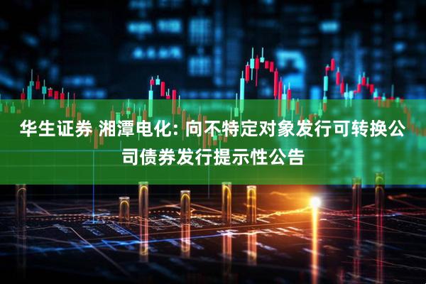 华生证券 湘潭电化: 向不特定对象发行可转换公司债券发行提示性公告
