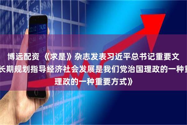 博远配资 《求是》杂志发表习近平总书记重要文章《用中长期规划指导经济社会发展是我们党治国理政的一种重要方式》