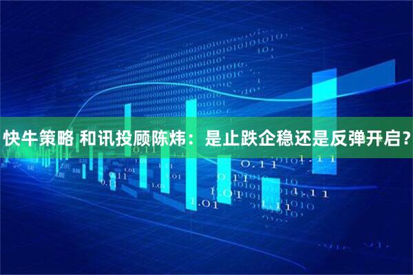 快牛策略 和讯投顾陈炜：是止跌企稳还是反弹开启？