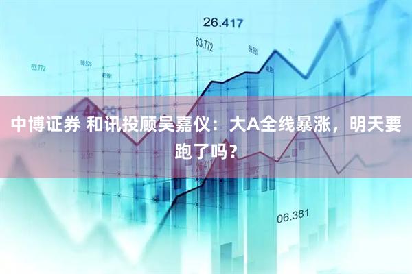中博证券 和讯投顾吴嘉仪：大A全线暴涨，明天要跑了吗？