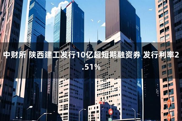 中财所 陕西建工发行10亿超短期融资券 发行利率2.51%