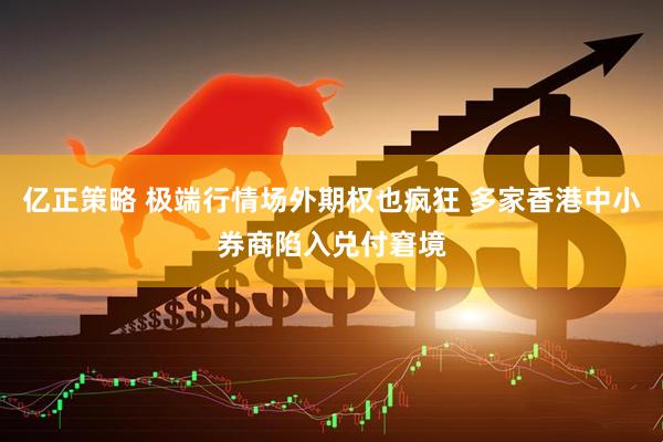 亿正策略 极端行情场外期权也疯狂 多家香港中小券商陷入兑付窘境