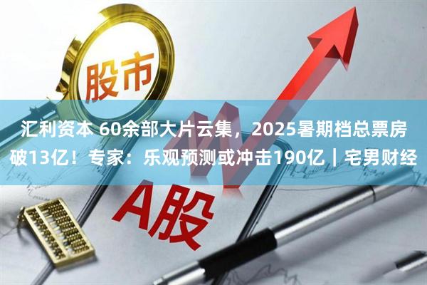 汇利资本 60余部大片云集，2025暑期档总票房破13亿！专家：乐观预测或冲击190亿｜宅男财经