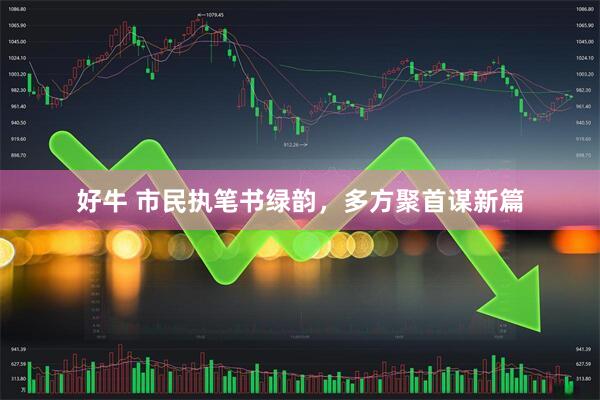 好牛 市民执笔书绿韵，多方聚首谋新篇