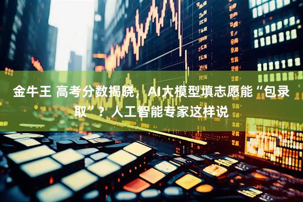 金牛王 高考分数揭晓，AI大模型填志愿能“包录取”？人工智能专家这样说
