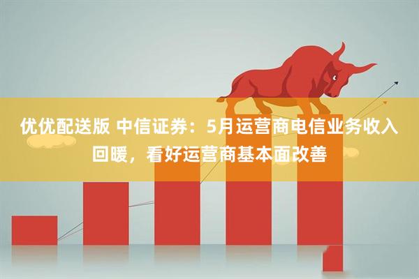 优优配送版 中信证券：5月运营商电信业务收入回暖，看好运营商基本面改善