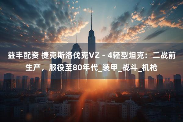 益丰配资 捷克斯洛伐克VZ - 4轻型坦克：二战前生产，服役至80年代_装甲_战斗_机枪