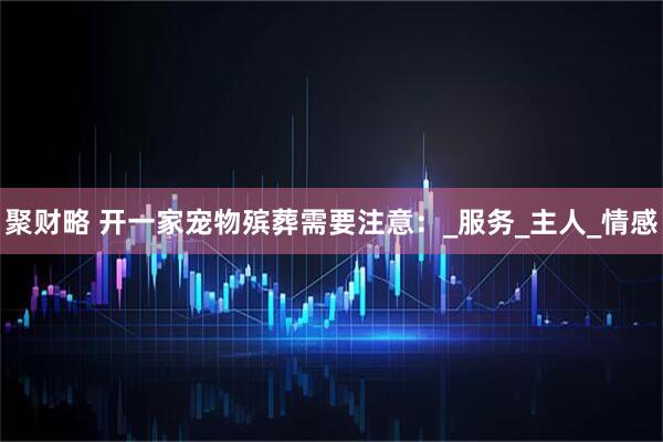 聚财略 开一家宠物殡葬需要注意：_服务_主人_情感