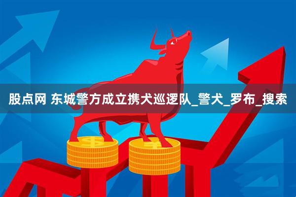 股点网 东城警方成立携犬巡逻队_警犬_罗布_搜索