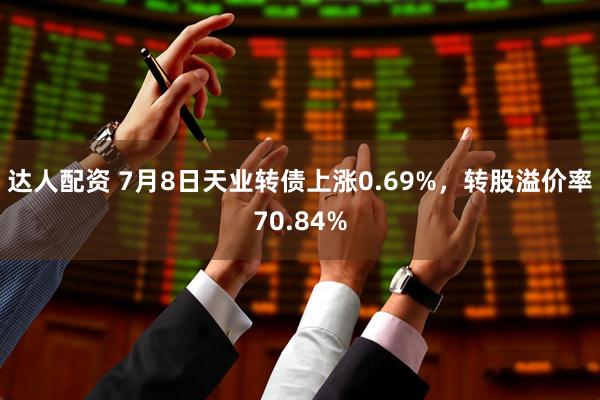 达人配资 7月8日天业转债上涨0.69%，转股溢价率70.84%
