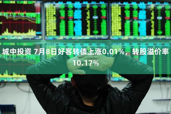城中投资 7月8日好客转债上涨0.01%，转股溢价率10.17%