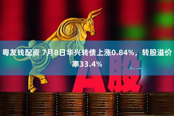 粤友钱配资 7月8日华兴转债上涨0.84%，转股溢价率33.4%