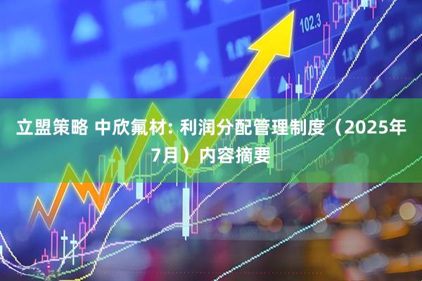 立盟策略 中欣氟材: 利润分配管理制度（2025年7月）内容摘要