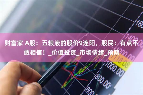 财富家 A股：五粮液的股价9连阳，股民：有点不敢相信！_价值投资_市场情绪_预期