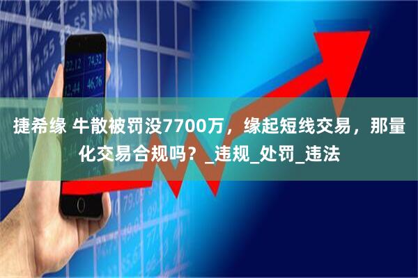 捷希缘 牛散被罚没7700万，缘起短线交易，那量化交易合规吗？_违规_处罚_违法