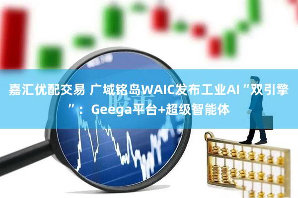 嘉汇优配交易 广域铭岛WAIC发布工业AI“双引擎”：Geega平台+超级智能体