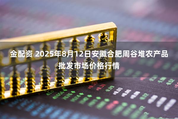 金配资 2025年8月12日安徽合肥周谷堆农产品批发市场价格行情