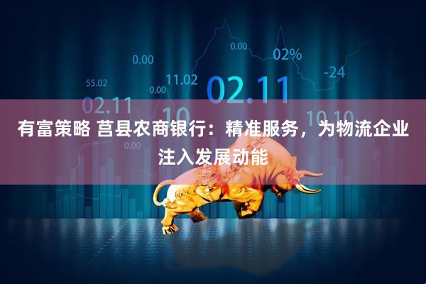 有富策略 莒县农商银行：精准服务，为物流企业注入发展动能