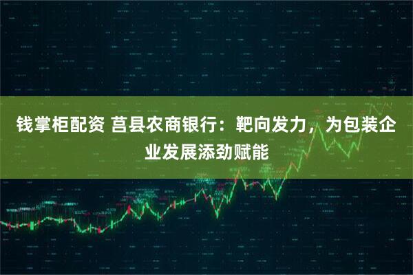 钱掌柜配资 莒县农商银行：靶向发力，为包装企业发展添劲赋能
