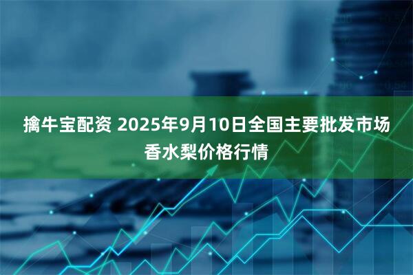 擒牛宝配资 2025年9月10日全国主要批发市场香水梨价格行情