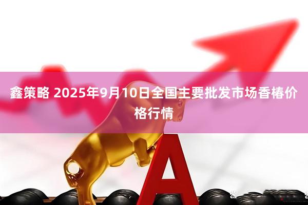 鑫策略 2025年9月10日全国主要批发市场香椿价格行情