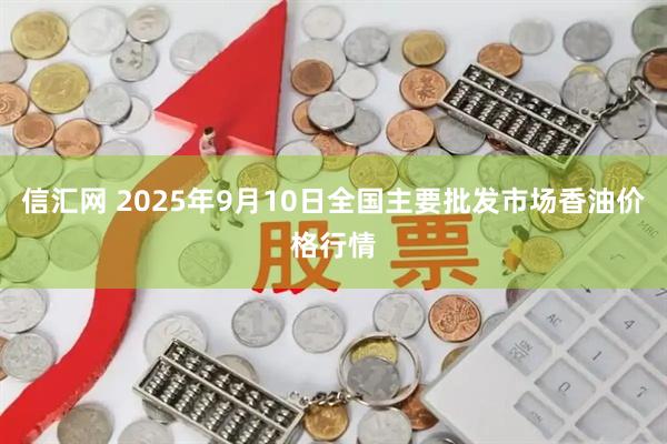 信汇网 2025年9月10日全国主要批发市场香油价格行情