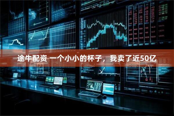 途牛配资 一个小小的杯子，我卖了近50亿