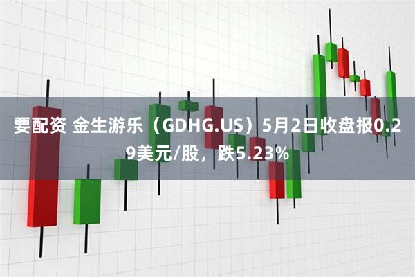 要配资 金生游乐（GDHG.US）5月2日收盘报0.29美元/股，跌5.23%