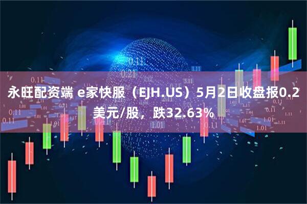 永旺配资端 e家快服（EJH.US）5月2日收盘报0.2美元/股，跌32.63%