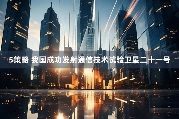 5策略 我国成功发射通信技术试验卫星二十一号