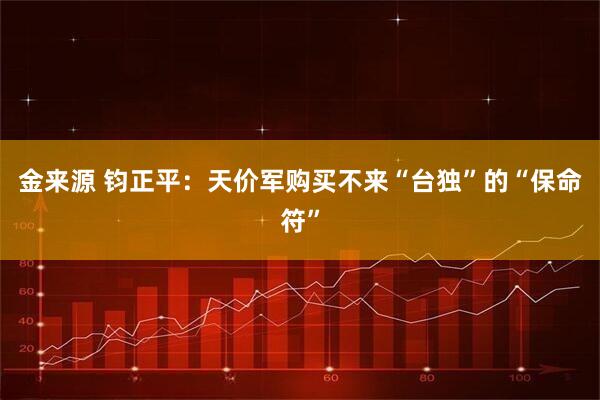 金来源 钧正平：天价军购买不来“台独”的“保命符”