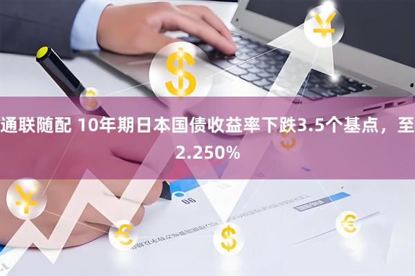 通联随配 10年期日本国债收益率下跌3.5个基点，至2.250%