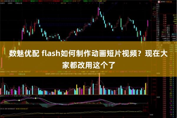 数魅优配 flash如何制作动画短片视频？现在大家都改用这个了