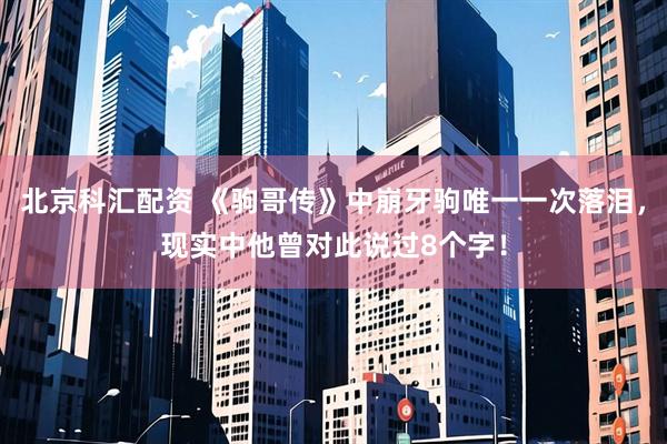 北京科汇配资 《驹哥传》中崩牙驹唯一一次落泪，现实中他曾对此说过8个字！