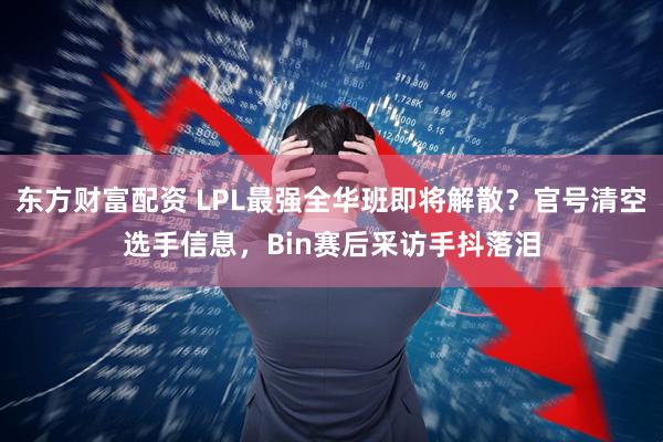 东方财富配资 LPL最强全华班即将解散？官号清空选手信息，Bin赛后采访手抖落泪