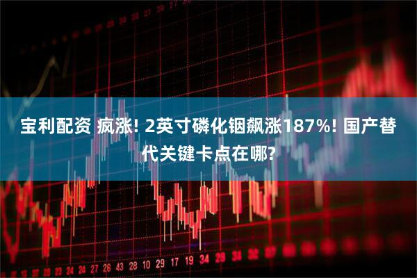 宝利配资 疯涨! 2英寸磷化铟飙涨187%! 国产替代关键卡点在哪?