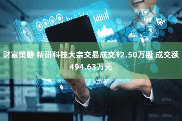 财富策略 精研科技大宗交易成交12.50万股 成交额494.63万元