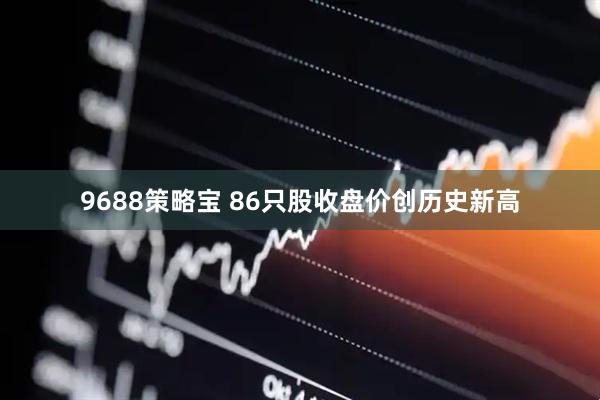 9688策略宝 86只股收盘价创历史新高
