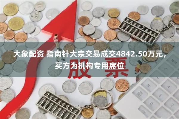 大象配资 指南针大宗交易成交4842.50万元，买方为机构专用席位