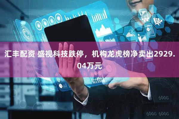 汇丰配资 盛视科技跌停，机构龙虎榜净卖出2929.04万元